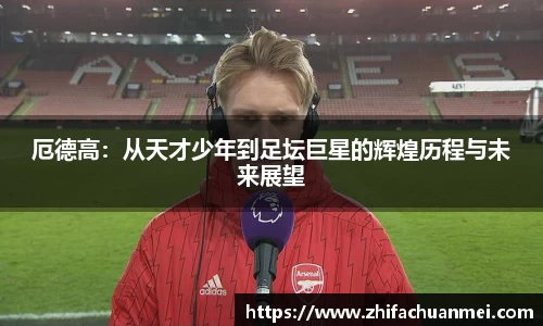 厄德高：从天才少年到足坛巨星的辉煌历程与未来展望